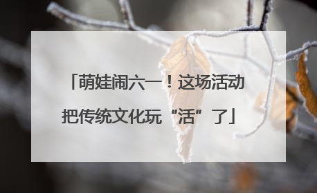 萌娃闹六一！这场活动把传统文化玩“活”了